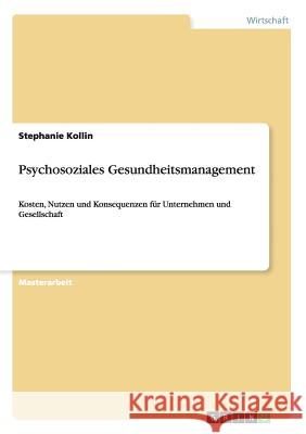 Psychosoziales Gesundheitsmanagement: Kosten, Nutzen und Konsequenzen für Unternehmen und Gesellschaft Kollin, Stephanie 9783656844341