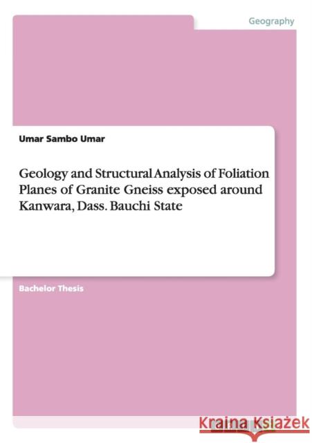 Geology and Structural Analysis of Foliation Planes of Granite Gneiss exposed around Kanwara, Dass. Bauchi State Umar Sambo Umar 9783656846024 Grin Verlag Gmbh