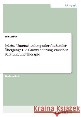 Präzise Unterscheidung oder fließender Übergang? Die Gratwanderung zwischen Beratung und Therapie Eva Lersch 9783656853084