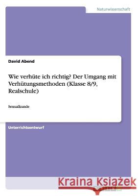 Wie verhüte ich richtig? Der Umgang mit Verhütungsmethoden (Klasse 8/9, Realschule): Sexualkunde Abend, David 9783656853183 Grin Verlag Gmbh