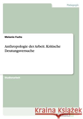 Anthropologie der Arbeit. Kritische Deutungsversuche Melanie Fuchs 9783656853961
