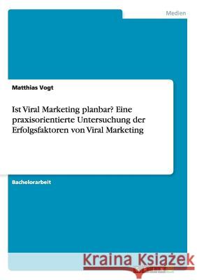 Ist Viral Marketing planbar? Eine praxisorientierte Untersuchung der Erfolgsfaktoren von Viral Marketing Matthias Vogt 9783656854883 Grin Verlag Gmbh