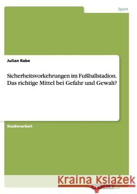 Sicherheitsvorkehrungen im Fußballstadion. Das richtige Mittel bei Gefahr und Gewalt? Julian Rabe   9783656856566