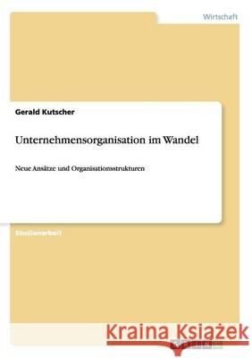 Unternehmensorganisation im Wandel: Neue Ansätze und Organisationsstrukturen Kutscher, Gerald 9783656856672