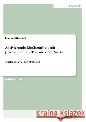 Aktivierende Medienarbeit mit Jugendlichen in Theorie und Praxis: Am Beispiel einer Kurzfilmfreizeit Harnack, Leonard 9783656858591