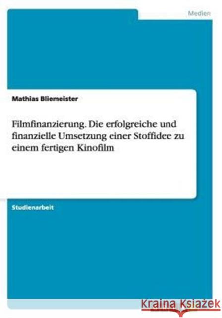 Filmfinanzierung. Die erfolgreiche und finanzielle Umsetzung einer Stoffidee zu einem fertigen Kinofilm Mathias Bliemeister   9783656860204