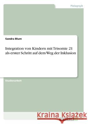 Integration von Kindern mit Trisomie 21 als erster Schritt auf dem Weg der Inklusion Sandra Blum 9783656862314