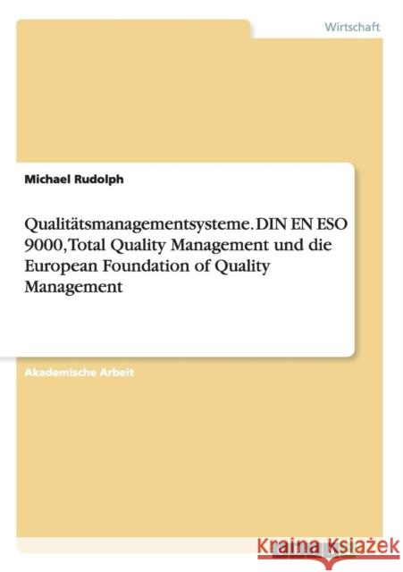 Qualitätsmanagementsysteme. DIN EN ESO 9000, Total Quality Management und die European Foundation of Quality Management Michael Rudolph 9783656864424