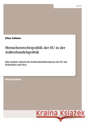 Menschenrechtspolitik der EU in der Außenhandelspolitik: Eine Analyse anhand des Freihandelsabkommens der EU mit Kolumbien und Peru Callsen, Elisa 9783656867784 Grin Verlag Gmbh