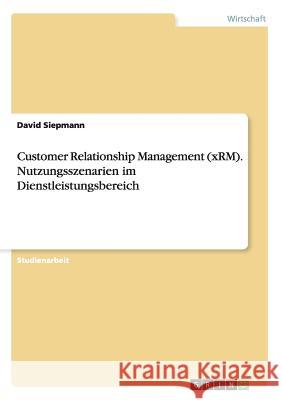 Customer Relationship Management (xRM). Nutzungsszenarien im Dienstleistungsbereich David Siepmann 9783656867838 Grin Verlag Gmbh