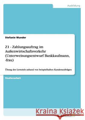 Z1 - Zahlungsauftrag im Außenwirtschaftsverkehr (Unterweisungsentwurf Bankkaufmann, -frau): Übung des Lernziels anhand von beispielhaften Kundenaufträ Wunder, Stefanie 9783656869177 Grin Verlag Gmbh