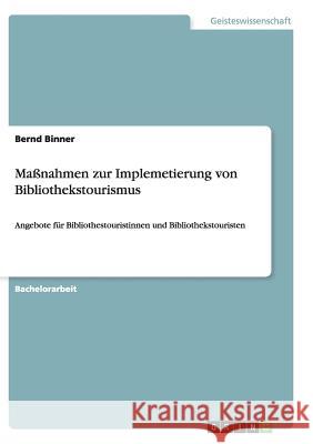 Maßnahmen zur Implemetierung von Bibliothekstourismus: Angebote für Bibliothestouristinnen und Bibliothekstouristen Binner, Bernd 9783656869580