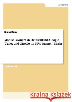 Mobile Payment in Deutschland. Google Wallet und GiroGo im NFC Payment Markt Niklas Dorn 9783656870395 Grin Verlag Gmbh