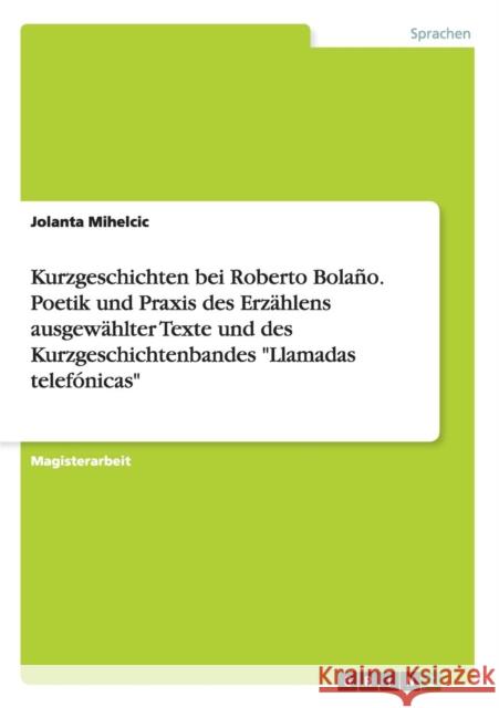 Kurzgeschichten bei Roberto Bolaño. Poetik und Praxis des Erzählens ausgewählter Texte und des Kurzgeschichtenbandes Llamadas telefónicas Mihelcic, Jolanta 9783656870609