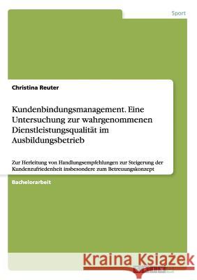 Kundenbindungsmanagement. Eine Untersuchung zur wahrgenommenen Dienstleistungsqualität im Ausbildungsbetrieb: Zur Herleitung von Handlungsempfehlungen Reuter, Christina 9783656872283 Grin Verlag Gmbh