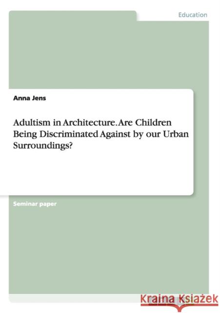 Adultism in Architecture. Are Children Being Discriminated Against by our Urban Surroundings? Anna Jens 9783656873112 Grin Verlag Gmbh