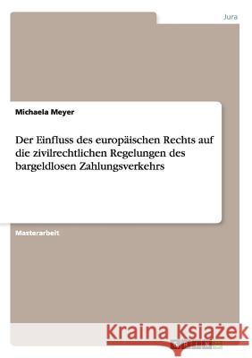 Der Einfluss des europäischen Rechts auf die zivilrechtlichen Regelungen des bargeldlosen Zahlungsverkehrs Michaela Meyer 9783656874157