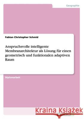 Anspruchsvolle intelligente Membranarchitektur als Lösung für einen geometrisch und funktionalen adaptiven Raum Schmid, Fabian Christopher 9783656875291 Grin Verlag Gmbh