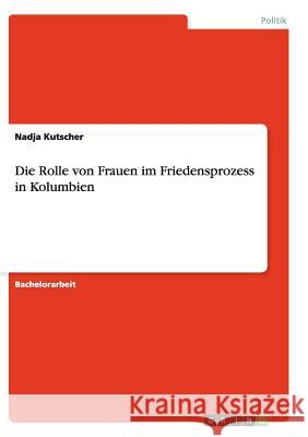 Die Rolle von Frauen im Friedensprozess in Kolumbien Nadja Kutscher 9783656876847 Grin Verlag Gmbh