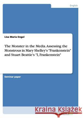 The Monster in the Media. Assessing the Monstrous in Mary Shelley's Frankenstein and Stuart Beattie's I, Frankenstein Engel, Lisa Maria 9783656876946 Grin Verlag Gmbh