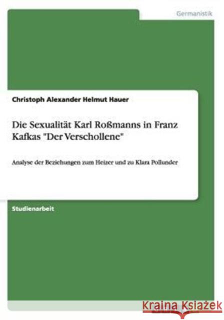 Die Sexualität Karl Roßmanns in Franz Kafkas Der Verschollene: Analyse der Beziehungen zum Heizer und zu Klara Pollunder Hauer, Christoph Alexander Helmut 9783656877998