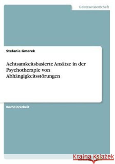 Achtsamkeitsbasierte Ansätze in der Psychotherapie von Abhängigkeitsstörungen Stefanie Gmerek 9783656880714