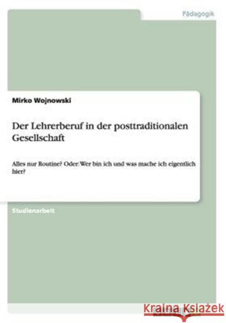 Der Lehrerberuf in der posttraditionalen Gesellschaft: Alles nur Routine? Oder: Wer bin ich und was mache ich eigentlich hier? Wojnowski, Mirko 9783656881353