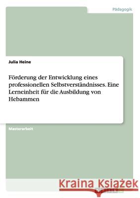 Förderung der Entwicklung eines professionellen Selbstverständnisses. Eine Lerneinheit für die Ausbildung von Hebammen Julia Heine 9783656881995 Grin Verlag Gmbh