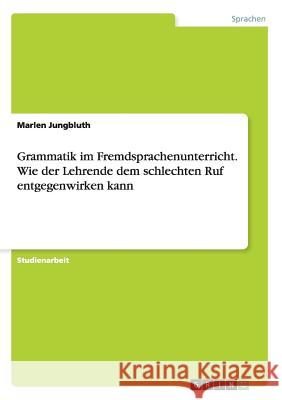 Grammatik im Fremdsprachenunterricht. Wie der Lehrende dem schlechten Ruf entgegenwirken kann Marlen Jungbluth 9783656882817