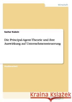 Die Principal-Agent-Theorie und ihre Auswirkung auf Unternehmenssteuerung Sachar Kuksin 9783656884507 Grin Verlag Gmbh