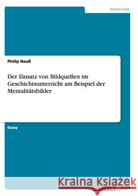 Der Einsatz von Bildquellen im Geschichtsunterricht am Beispiel der Mentalitätsbilder Philip Neuss   9783656888260