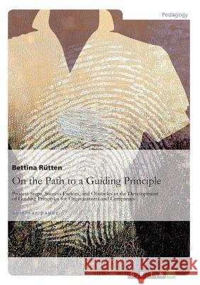 On the Path to a Guiding Principle: Process Steps, Success Factors, and Obstacles in the Development of Guiding Principles for Organizations and Compa Rütten, Bettina 9783656892588 Grin Verlag Gmbh