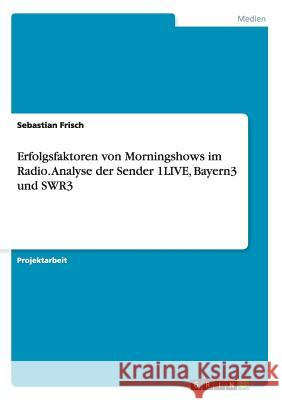 Erfolgsfaktoren von Morningshows im Radio. Analyse der Sender 1LIVE, Bayern3 und SWR3 Sebastian Frisch 9783656894292