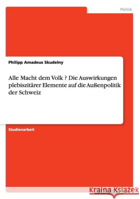 Alle Macht dem Volk ? Die Auswirkungen plebiszitärer Elemente auf die Außenpolitik der Schweiz Philipp Amadeus Skudelny 9783656895213 Grin Verlag Gmbh