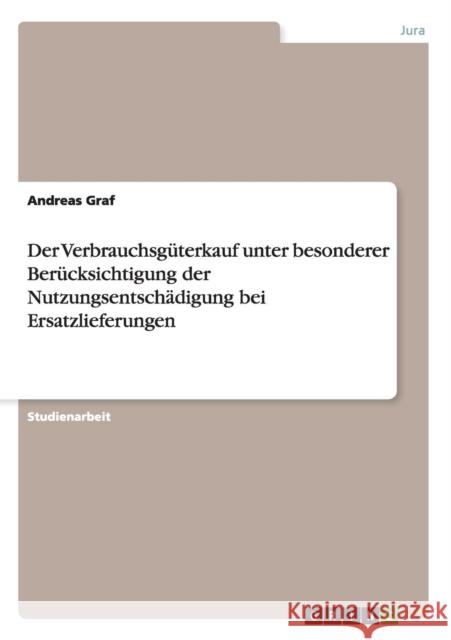 Der Verbrauchsgüterkauf unter besonderer Berücksichtigung der Nutzungsentschädigung bei Ersatzlieferungen Andreas Graf 9783656899396
