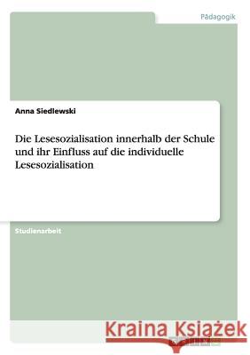Die Lesesozialisation innerhalb der Schule und ihr Einfluss auf die individuelle Lesesozialisation Anna Siedlewski 9783656900566 Grin Verlag Gmbh