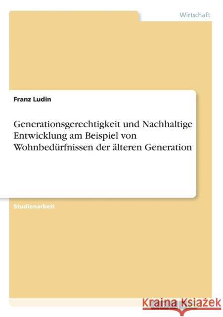 Generationsgerechtigkeit und Nachhaltige Entwicklung am Beispiel von Wohnbedürfnissen der älteren Generation Franz Ludin 9783656902508 Grin Verlag Gmbh