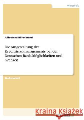 Die Ausgestaltung des Kreditrisikomanagements bei der Deutschen Bank. Möglichkeiten und Grenzen Julia-Anna Hillenbrand 9783656904151 Grin Verlag Gmbh