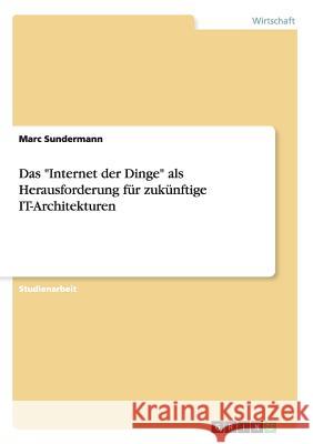 Das Internet der Dinge als Herausforderung für zukünftige IT-Architekturen Sundermann, Marc 9783656904311 Grin Verlag Gmbh