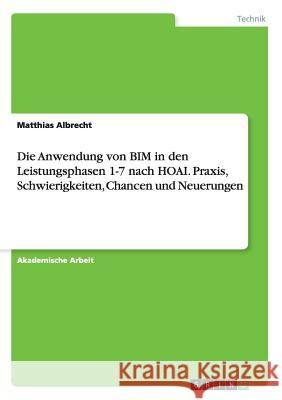 Die Anwendung von BIM in den Leistungsphasen 1-7 nach HOAI. Praxis, Schwierigkeiten, Chancen und Neuerungen Matthias Albrecht 9783656906360