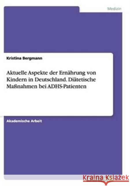 Aktuelle Aspekte der Ernährung von Kindern in Deutschland. Diätetische Maßnahmen bei ADHS-Patienten Kristina Bergmann 9783656906872 Grin Verlag