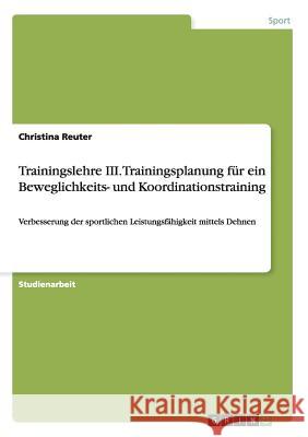 Trainingslehre III. Trainingsplanung für ein Beweglichkeits- und Koordinationstraining: Verbesserung der sportlichen Leistungsfähigkeit mittels Dehnen Reuter, Christina 9783656907664
