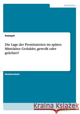 Die Lage der Prostituierten im späten Mittelalter. Geduldet, gewollt oder geächtet? Anonym 9783656908128