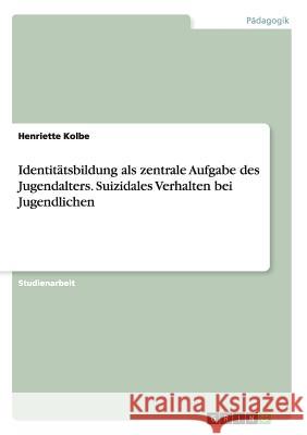 Identitätsbildung als zentrale Aufgabe des Jugendalters. Suizidales Verhalten bei Jugendlichen Henriette Kolbe 9783656909736 Grin Verlag Gmbh