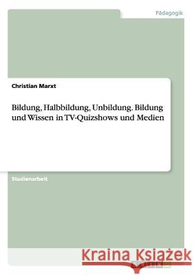 Bildung, Halbbildung, Unbildung. Bildung und Wissen in TV-Quizshows und Medien Christian Marxt 9783656910299