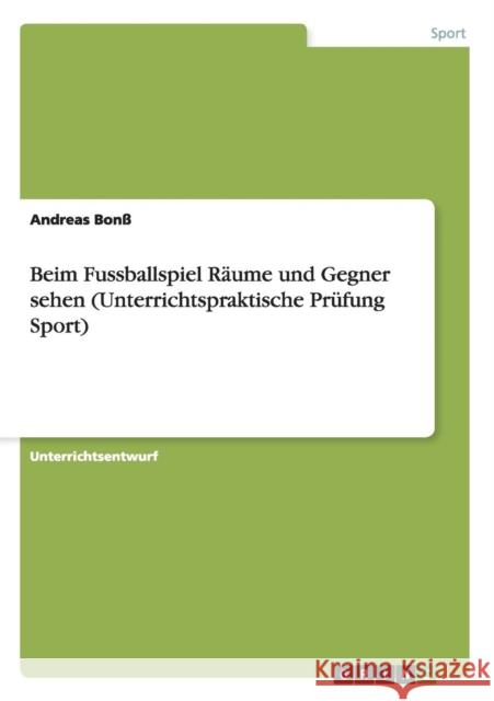 Beim Fussballspiel Räume und Gegner sehen (Unterrichtspraktische Prüfung Sport) Andreas Bonss 9783656910640