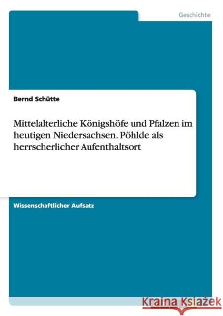 Mittelalterliche Königshöfe und Pfalzen im heutigen Niedersachsen. Pöhlde als herrscherlicher Aufenthaltsort Bernd Schutte 9783656911265 Grin Verlag Gmbh