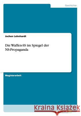 Die Waffen-SS im Spiegel der NS-Propaganda Jochen Lehnhardt 9783656915799