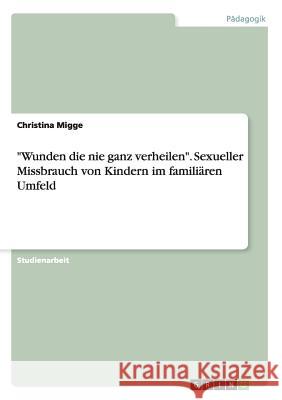 Wunden die nie ganz verheilen. Sexueller Missbrauch von Kindern im familiären Umfeld Migge, Christina 9783656916222 Grin Verlag Gmbh