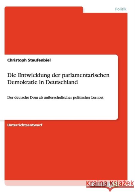 Die Entwicklung der parlamentarischen Demokratie in Deutschland: Der deutsche Dom als außerschulischer politischer Lernort Staufenbiel, Christoph 9783656917823